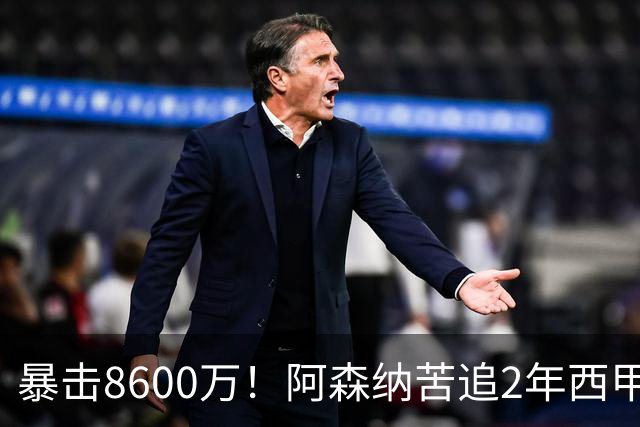 暴击8600万！阿森纳苦追2年西甲飞翼松口，英超三强疯抢悬念拉满